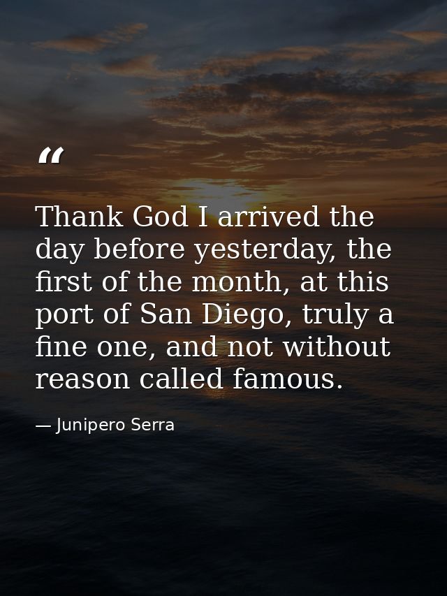 Thank God I arrived the day before yesterday, the first of the month, at this port of San Diego, truly a fine one, and n — Junipero Serra