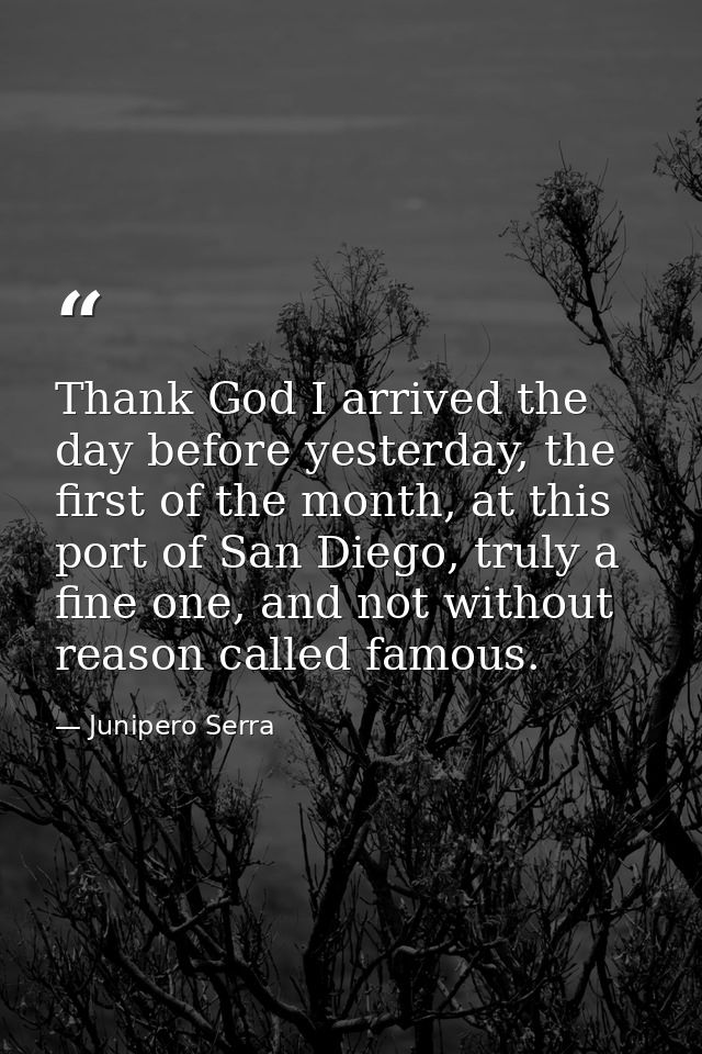 Thank God I arrived the day before yesterday, the first of the month, at this port of San Diego, truly a fine one, and n — Junipero Serra
