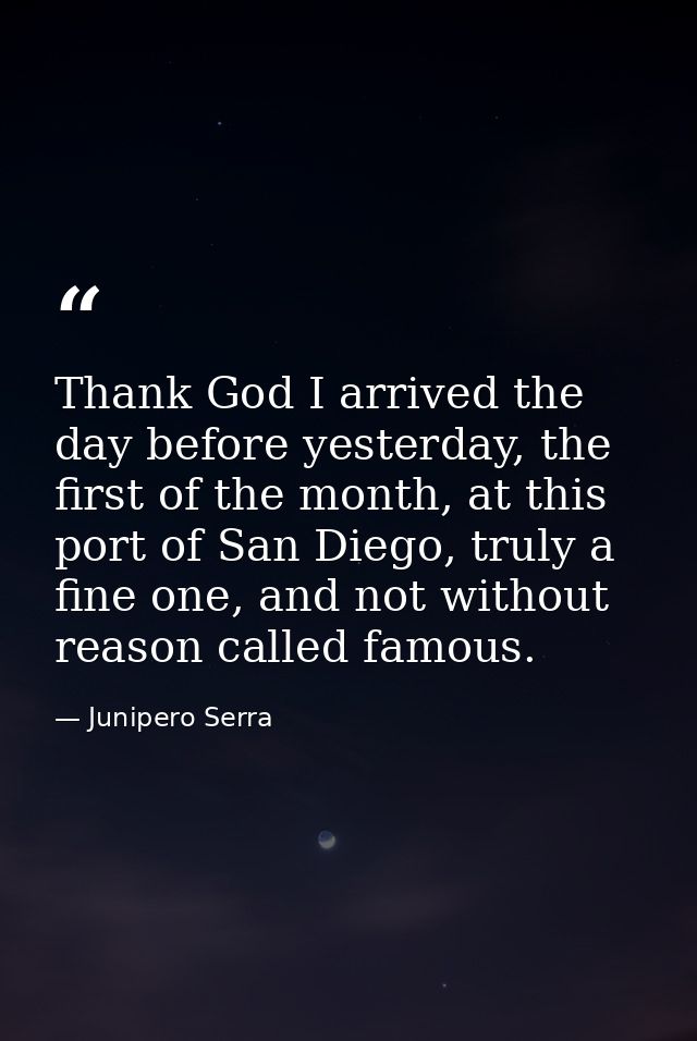 Thank God I arrived the day before yesterday, the first of the month, at this port of San Diego, truly a fine one, and n — Junipero Serra