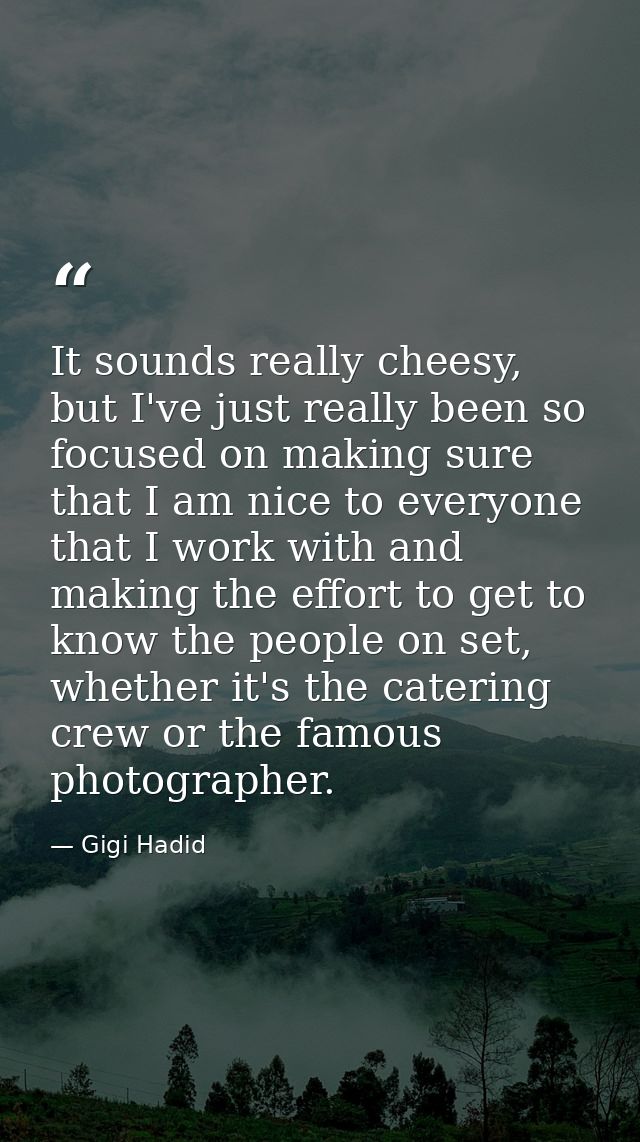 It sounds really cheesy, but I've just really been so focused on making sure that I am nice to everyone that I work with — Gigi Hadid