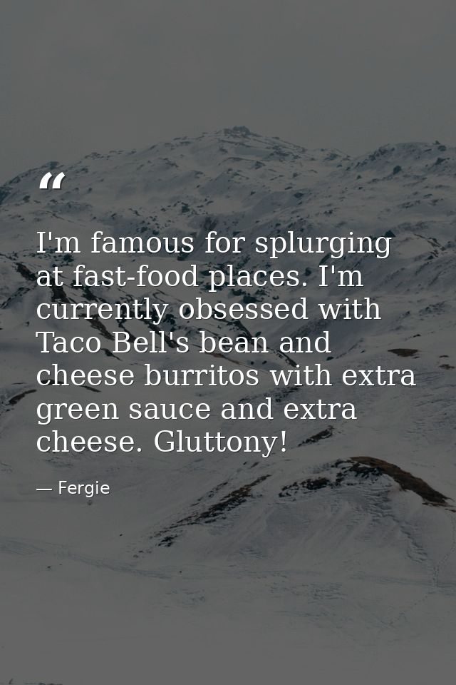 I'm famous for splurging at fast-food places. I'm currently obsessed with Taco Bell's bean and cheese burritos with extr — Fergie
