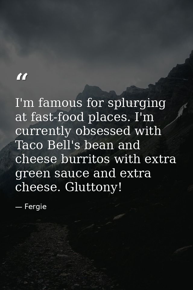 I'm famous for splurging at fast-food places. I'm currently obsessed with Taco Bell's bean and cheese burritos with extr — Fergie