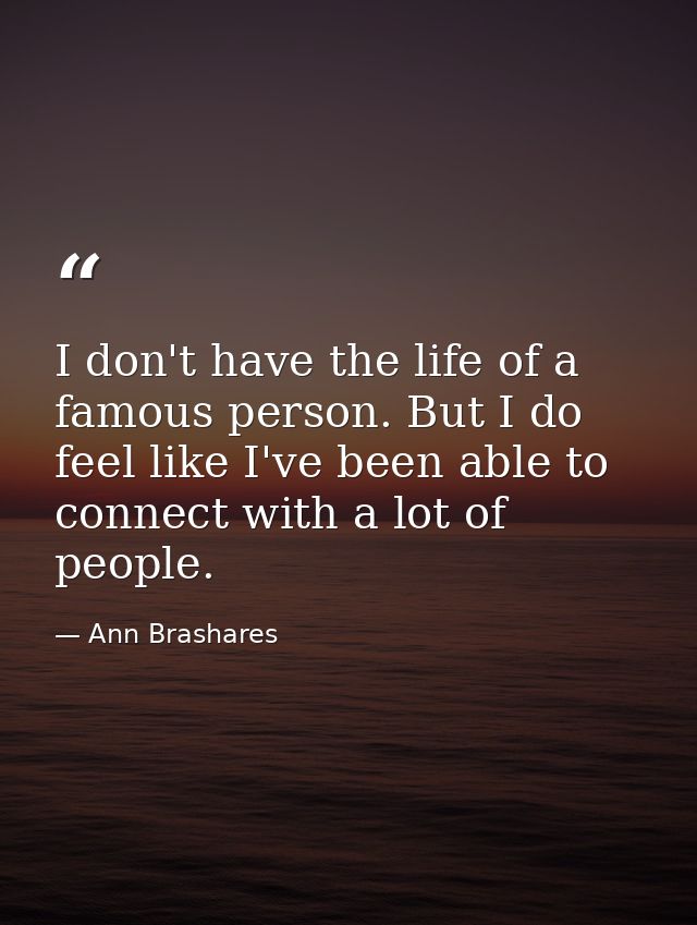 I don't have the life of a famous person. But I do feel like I've been able to connect with a lot of people. — Ann Brashares