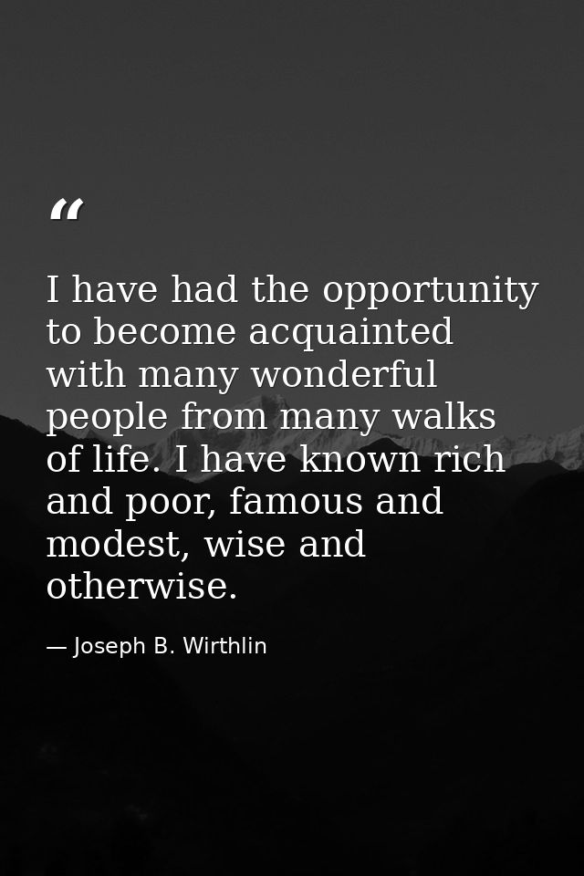 I have had the opportunity to become acquainted with many wonderful people from many walks of life. I have known rich an — Joseph B. Wirthlin