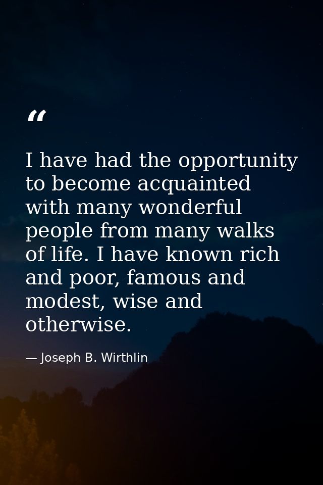 I have had the opportunity to become acquainted with many wonderful people from many walks of life. I have known rich an — Joseph B. Wirthlin
