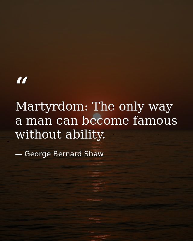 Martyrdom: The only way a man can become famous without ability. — George Bernard Shaw