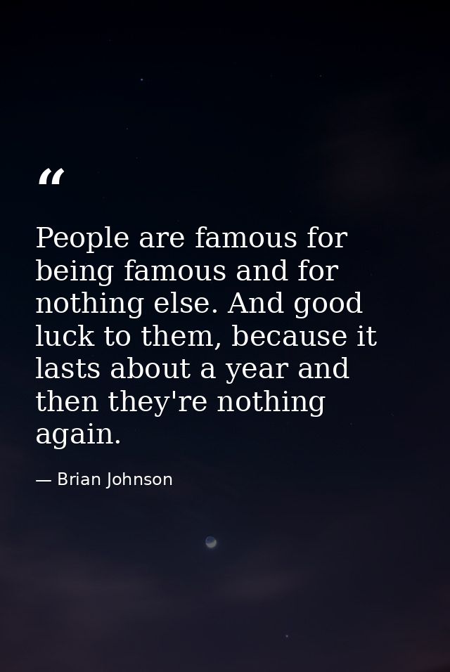 People are famous for being famous and for nothing else. And good luck to them, because it lasts about a year and then t — Brian Johnson