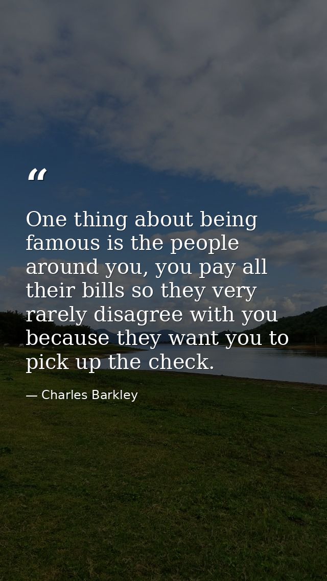 One thing about being famous is the people around you, you pay all their bills so they very rarely disagree with you bec — Charles Barkley