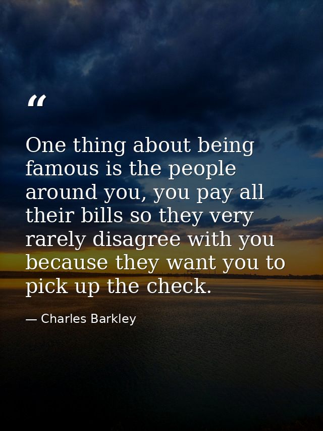 One thing about being famous is the people around you, you pay all their bills so they very rarely disagree with you bec — Charles Barkley