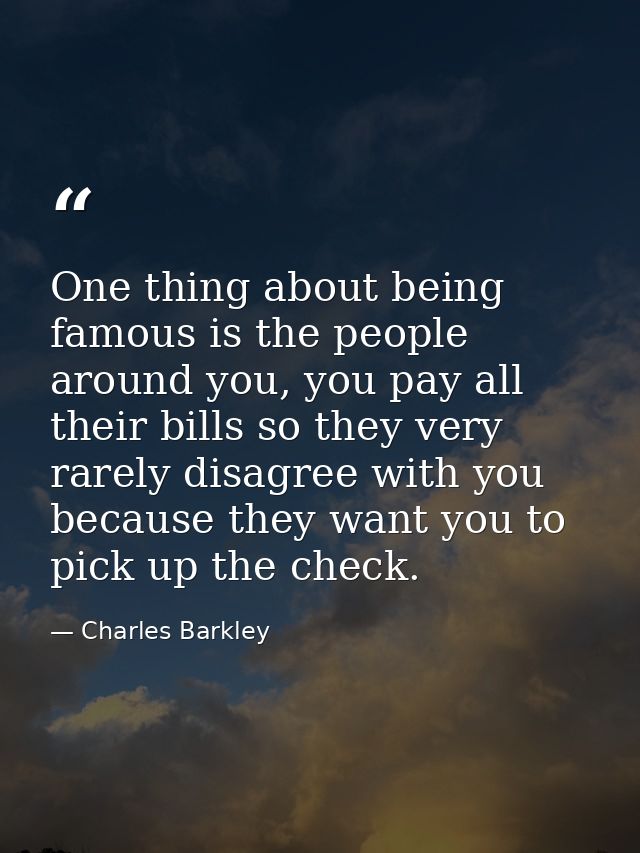 One thing about being famous is the people around you, you pay all their bills so they very rarely disagree with you bec — Charles Barkley
