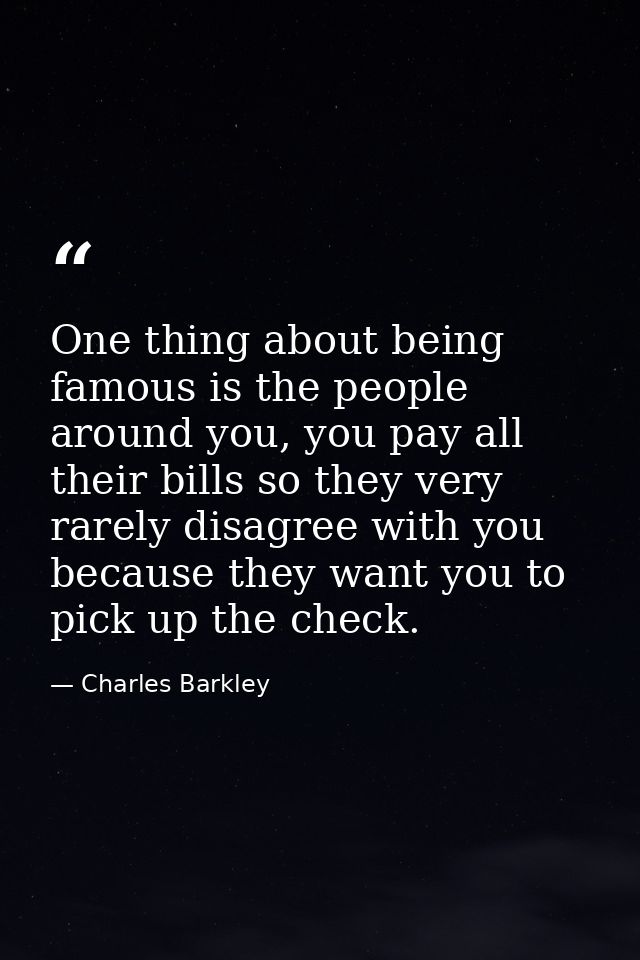 One thing about being famous is the people around you, you pay all their bills so they very rarely disagree with you bec — Charles Barkley