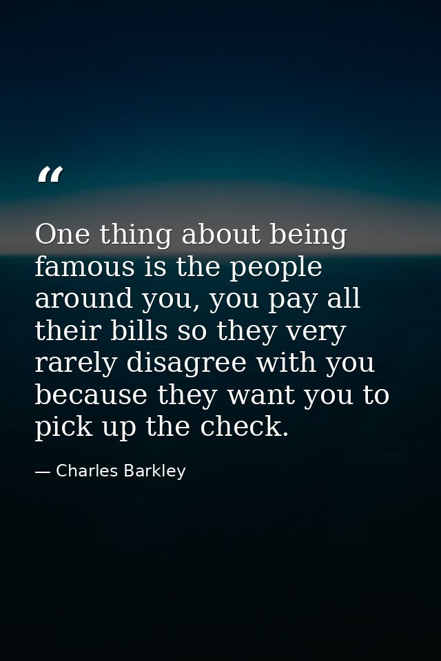 One thing about being famous is the people around you, you pay all their bills so they very rarely disagree with you bec — Charles Barkley