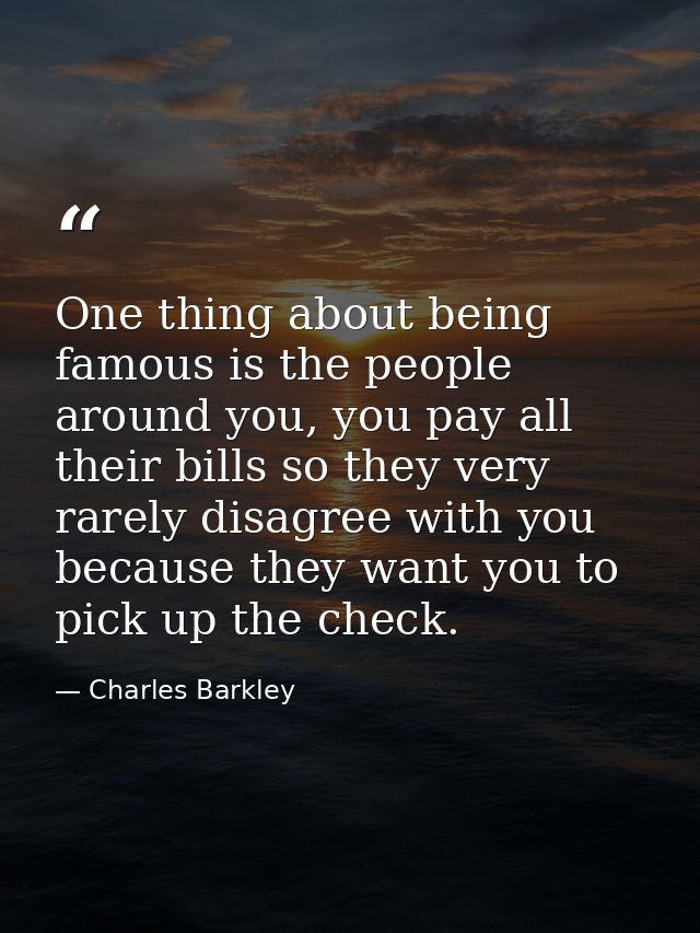 One thing about being famous is the people around you, you pay all their bills so they very rarely disagree with you bec — Charles Barkley