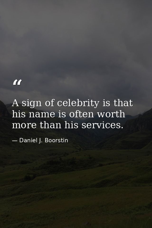 A sign of celebrity is that his name is often worth more than his services. — Daniel J. Boorstin