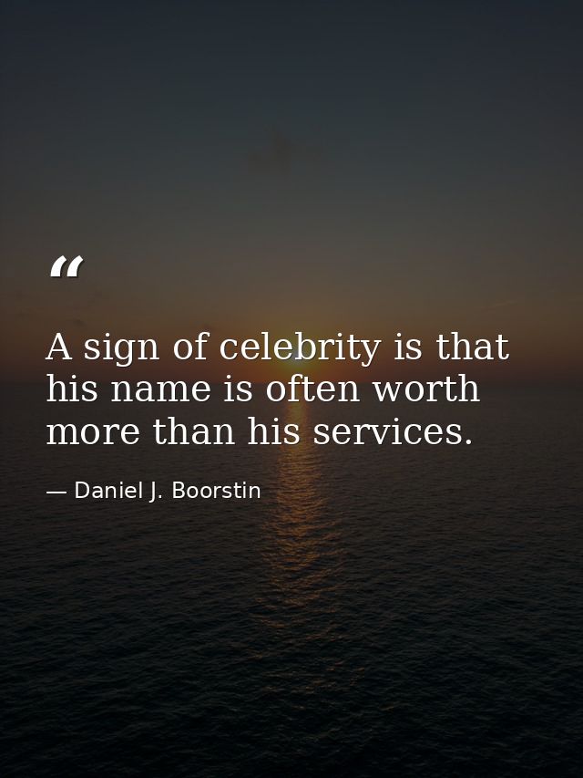 A sign of celebrity is that his name is often worth more than his services. — Daniel J. Boorstin