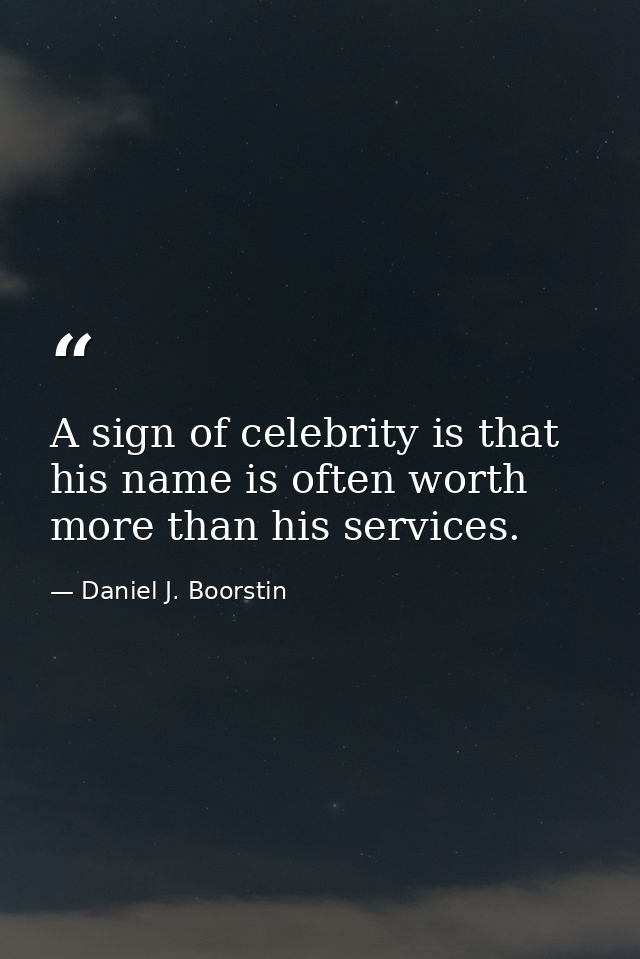 A sign of celebrity is that his name is often worth more than his services. — Daniel J. Boorstin