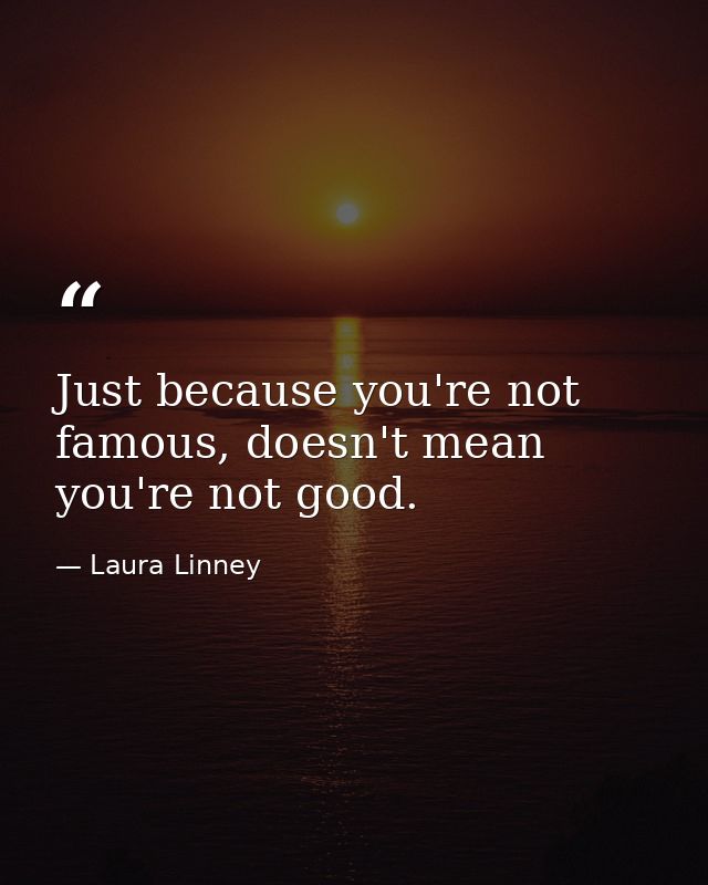 Just because you're not famous, doesn't mean you're not good. — Laura Linney