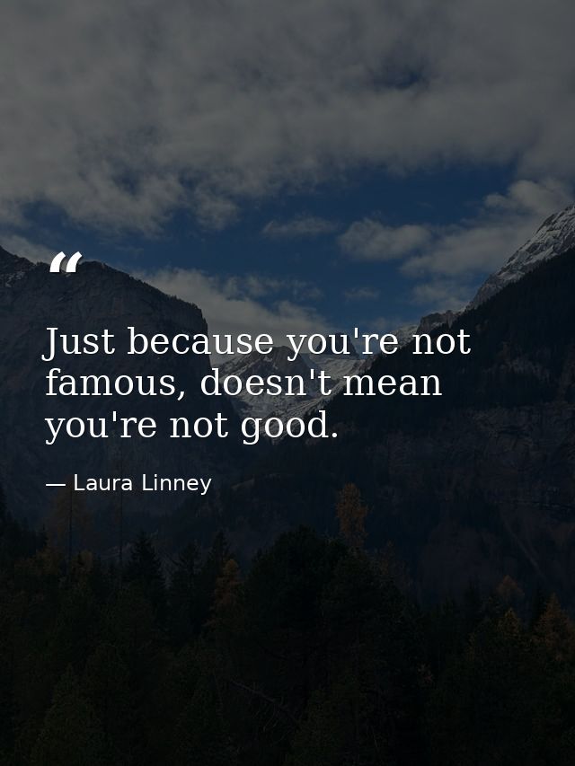Just because you're not famous, doesn't mean you're not good. — Laura Linney