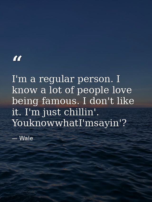 I'm a regular person. I know a lot of people love being famous. I don't like it. I'm just chillin'. YouknowwhatI'msayin' — Wale