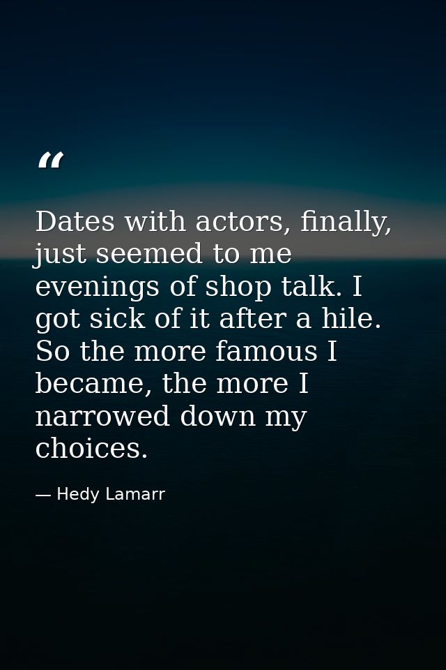 Dates with actors, finally, just seemed to me evenings of shop talk. I got sick of it after a hile. So the more famous I — Hedy Lamarr