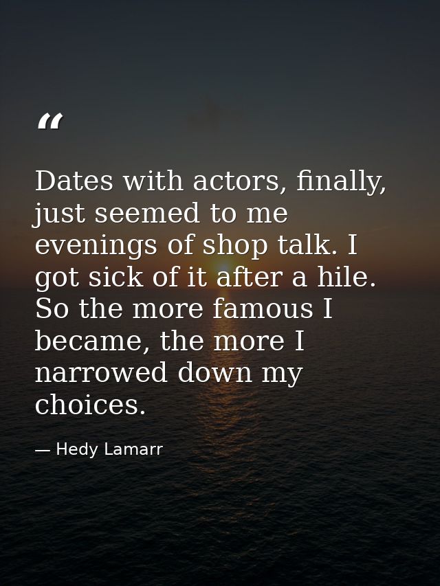 Dates with actors, finally, just seemed to me evenings of shop talk. I got sick of it after a hile. So the more famous I — Hedy Lamarr