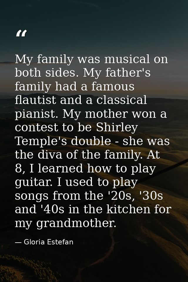 My family was musical on both sides. My father's family had a famous flautist and a classical pianist. My mother won a c — Gloria Estefan