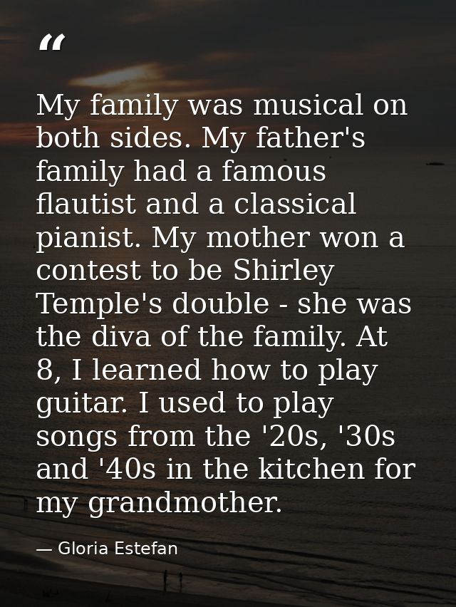 My family was musical on both sides. My father's family had a famous flautist and a classical pianist. My mother won a c — Gloria Estefan