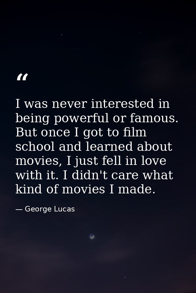 I was never interested in being powerful or famous. But once I got to film school and learned about movies, I just fell  — George Lucas