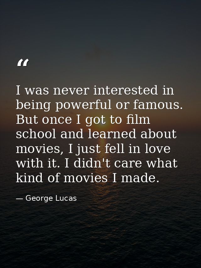 I was never interested in being powerful or famous. But once I got to film school and learned about movies, I just fell  — George Lucas