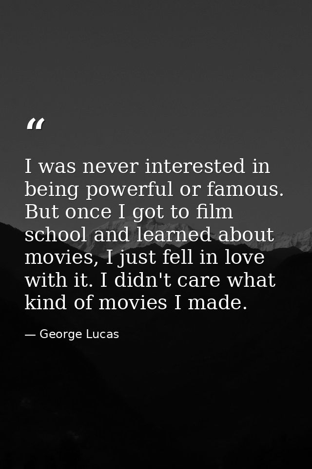 I was never interested in being powerful or famous. But once I got to film school and learned about movies, I just fell  — George Lucas