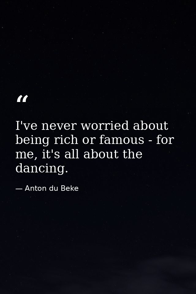 I've never worried about being rich or famous - for me, it's all about the dancing. — Anton du Beke