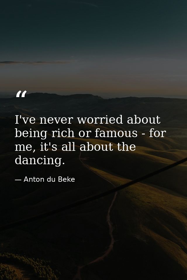 I've never worried about being rich or famous - for me, it's all about the dancing. — Anton du Beke