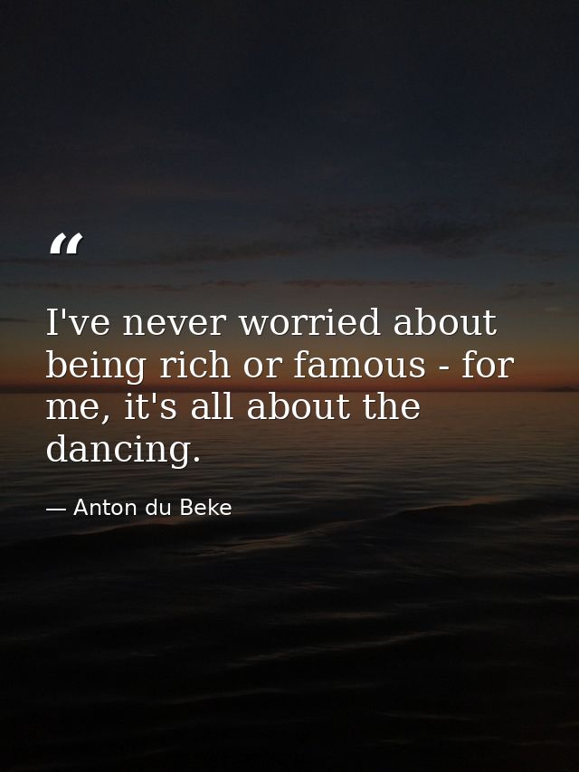 I've never worried about being rich or famous - for me, it's all about the dancing. — Anton du Beke