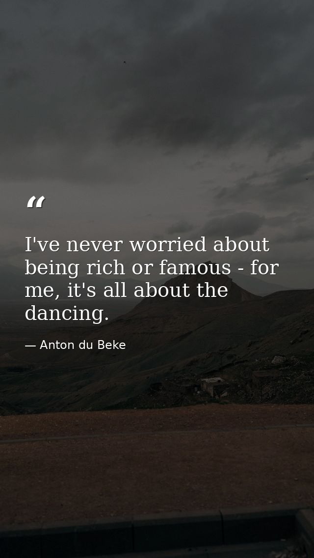 I've never worried about being rich or famous - for me, it's all about the dancing. — Anton du Beke