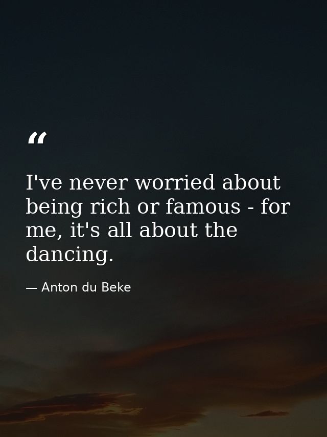 I've never worried about being rich or famous - for me, it's all about the dancing. — Anton du Beke