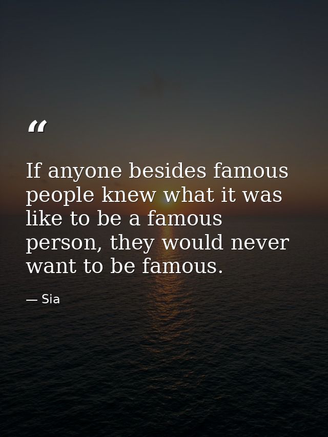 If anyone besides famous people knew what it was like to be a famous person, they would never want to be famous. — Sia