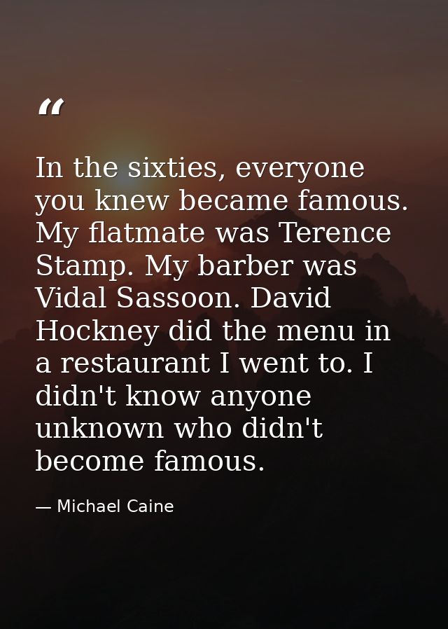 In the sixties, everyone you knew became famous. My flatmate was Terence Stamp. My barber was Vidal Sassoon. David Hockn — Michael Caine