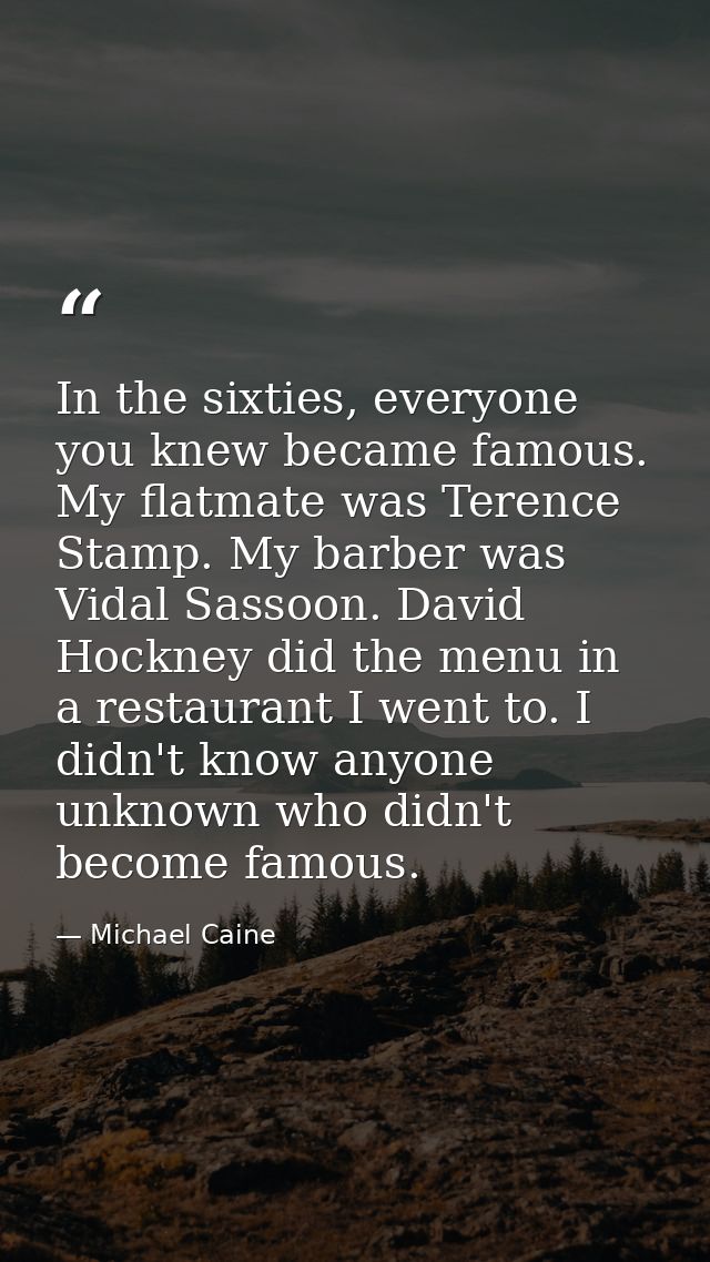 In the sixties, everyone you knew became famous. My flatmate was Terence Stamp. My barber was Vidal Sassoon. David Hockn — Michael Caine
