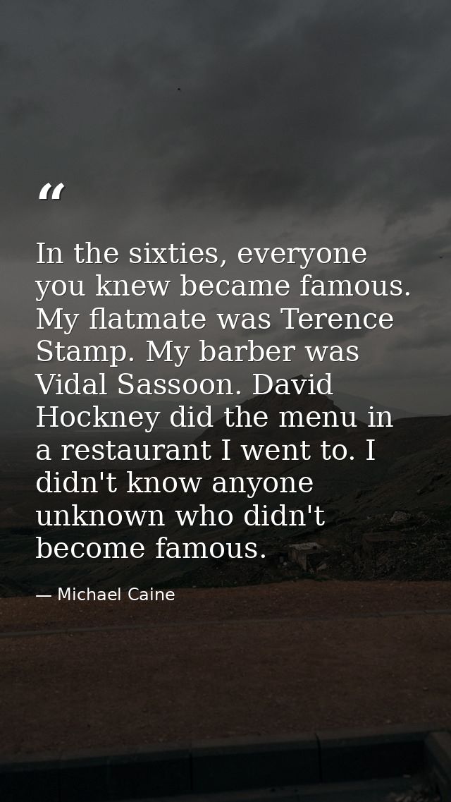 In the sixties, everyone you knew became famous. My flatmate was Terence Stamp. My barber was Vidal Sassoon. David Hockn — Michael Caine