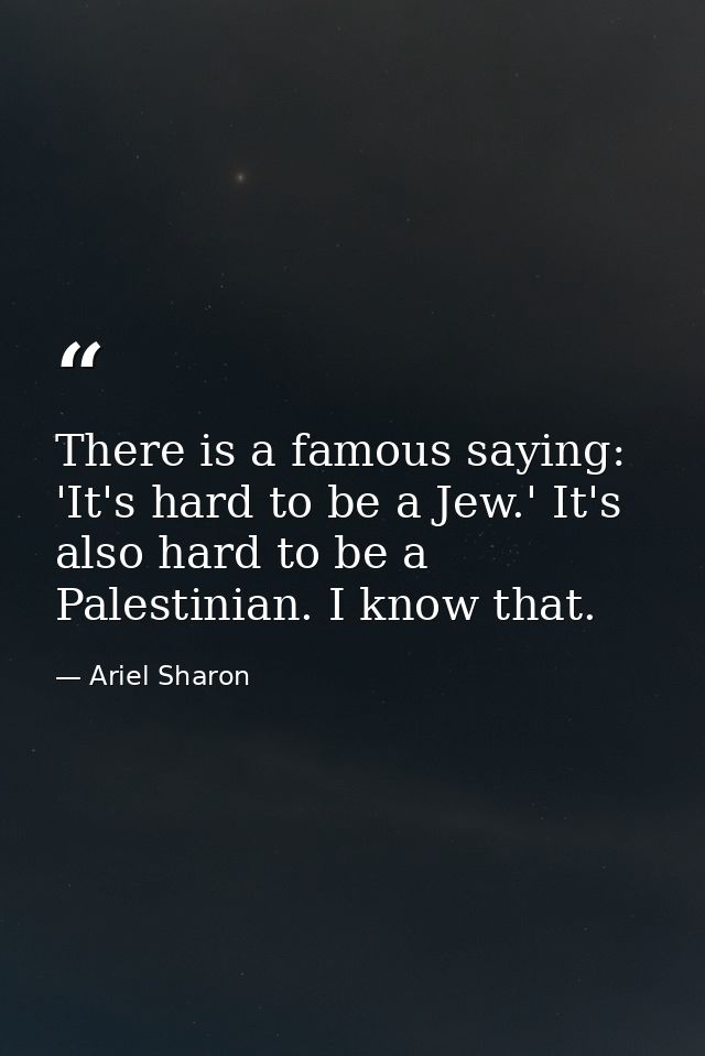 There is a famous saying: 'It's hard to be a Jew.' It's also hard to be a Palestinian. I know that. — Ariel Sharon