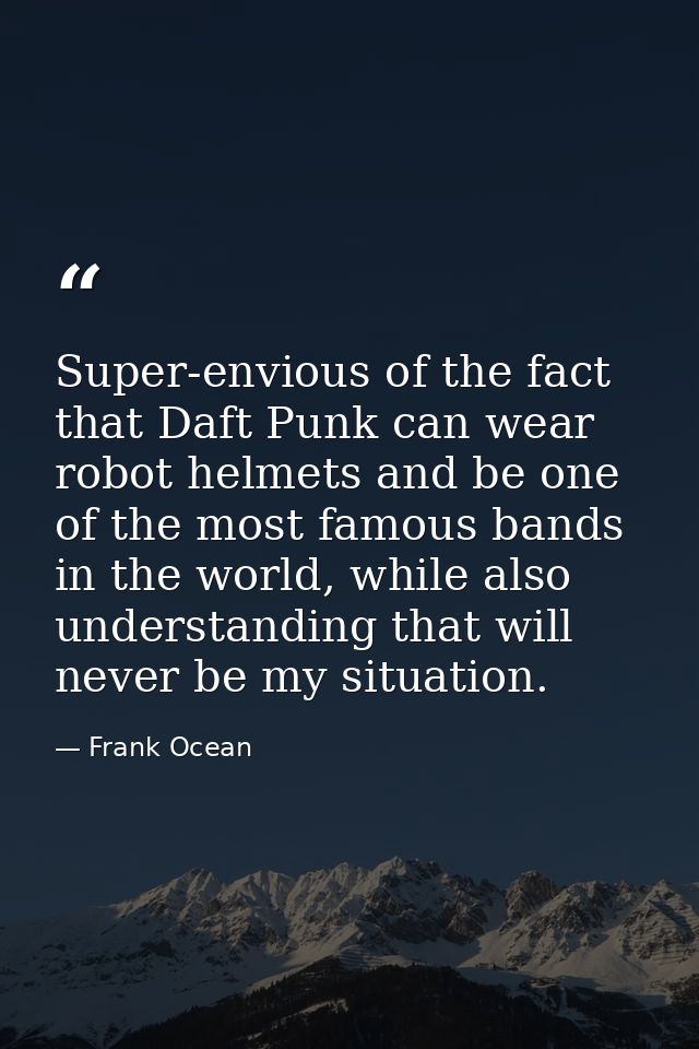Super-envious of the fact that Daft Punk can wear robot helmets and be one of the most famous bands in the world, while  — Frank Ocean