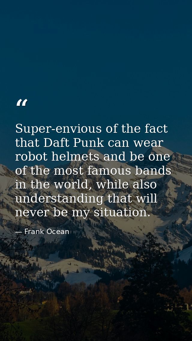 Super-envious of the fact that Daft Punk can wear robot helmets and be one of the most famous bands in the world, while  — Frank Ocean