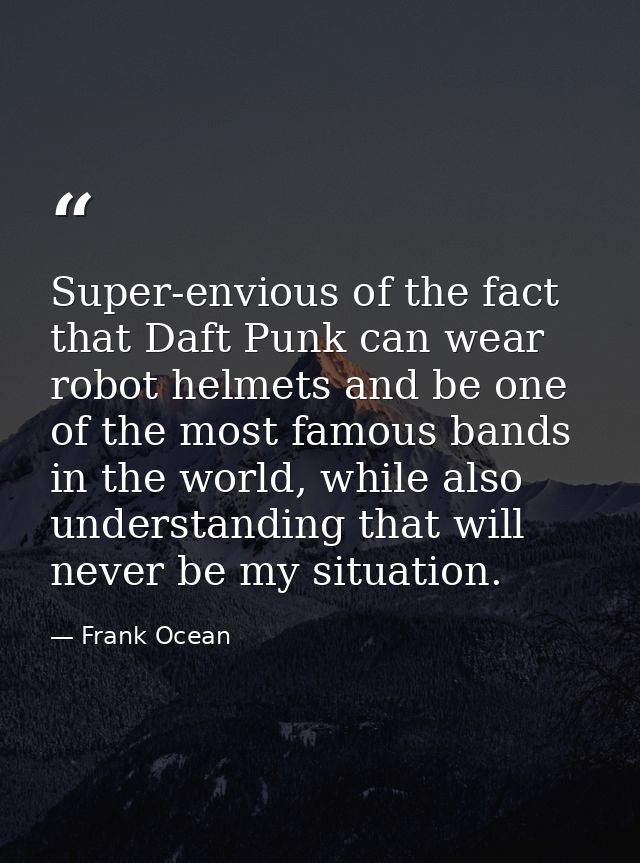 Super-envious of the fact that Daft Punk can wear robot helmets and be one of the most famous bands in the world, while  — Frank Ocean