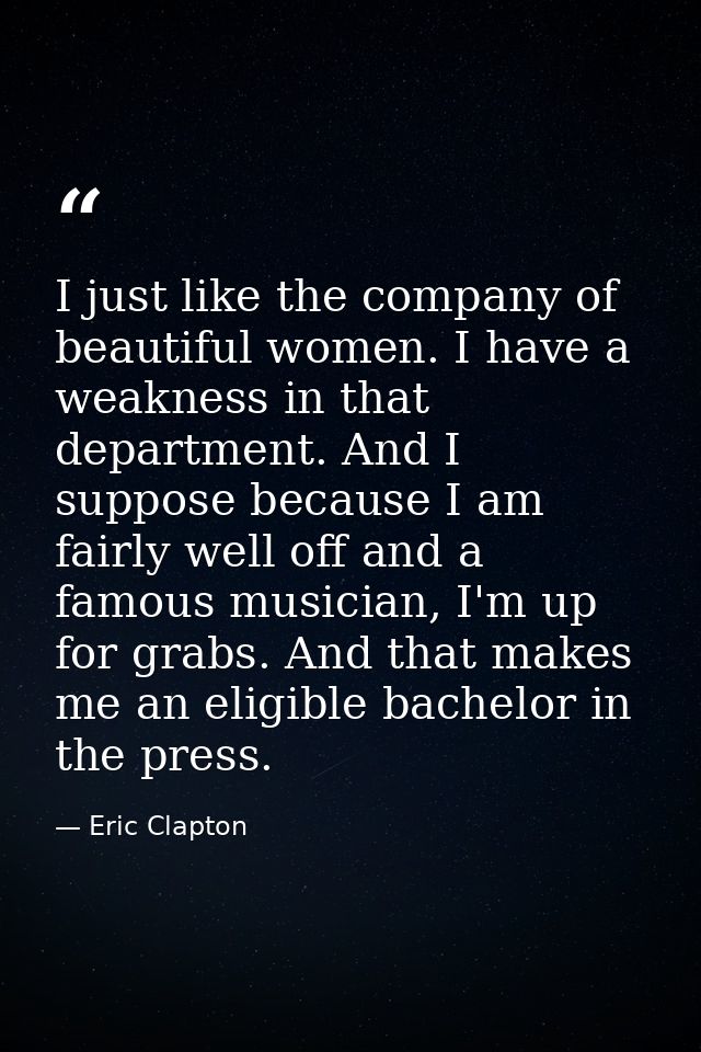 I just like the company of beautiful women. I have a weakness in that department. And I suppose because I am fairly well — Eric Clapton