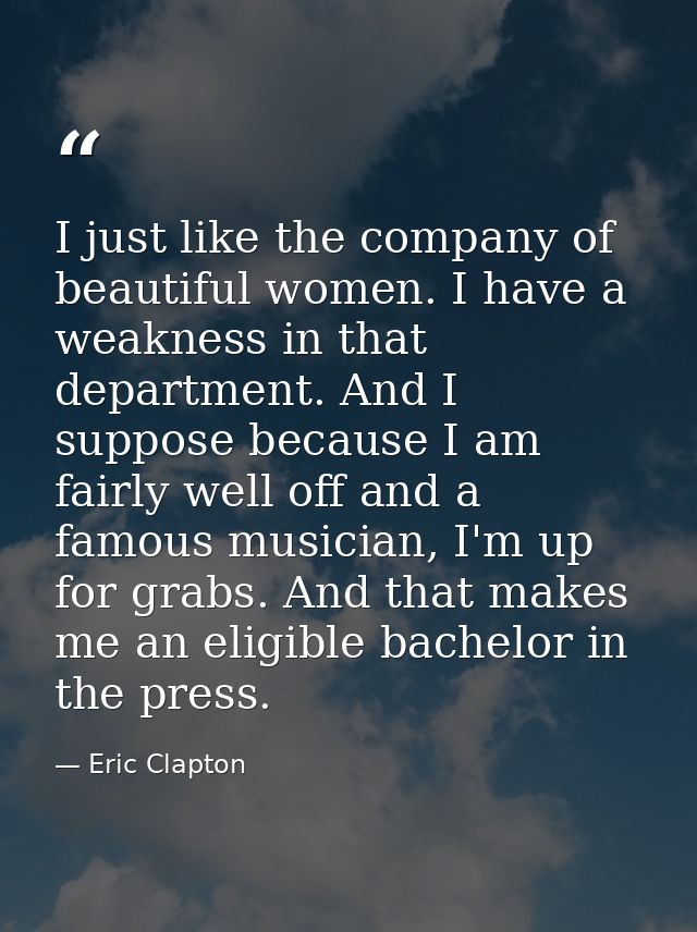 I just like the company of beautiful women. I have a weakness in that department. And I suppose because I am fairly well — Eric Clapton