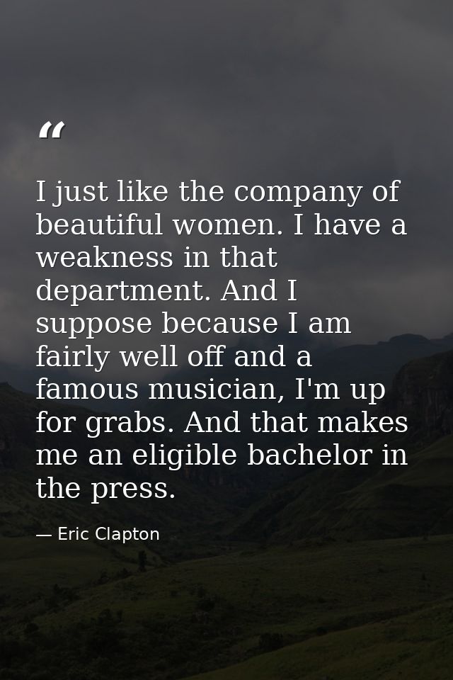 I just like the company of beautiful women. I have a weakness in that department. And I suppose because I am fairly well — Eric Clapton