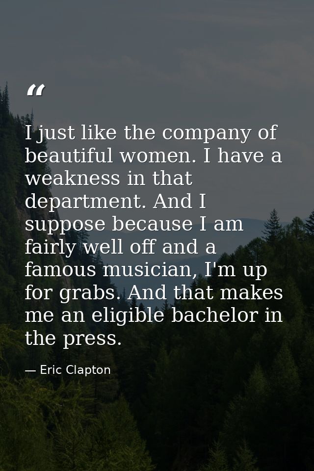 I just like the company of beautiful women. I have a weakness in that department. And I suppose because I am fairly well — Eric Clapton