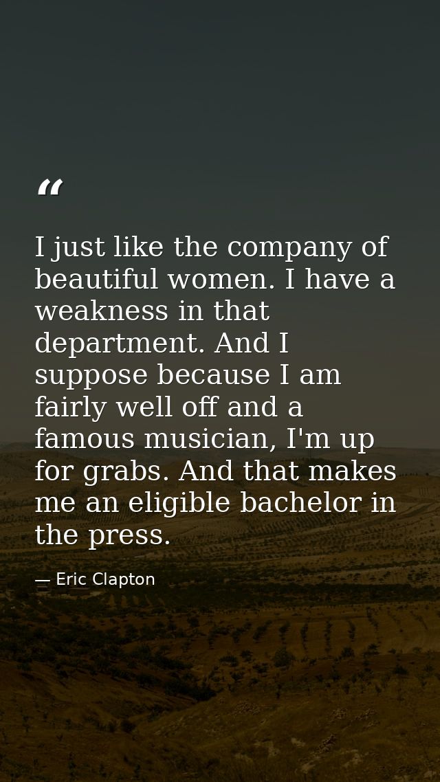 I just like the company of beautiful women. I have a weakness in that department. And I suppose because I am fairly well — Eric Clapton