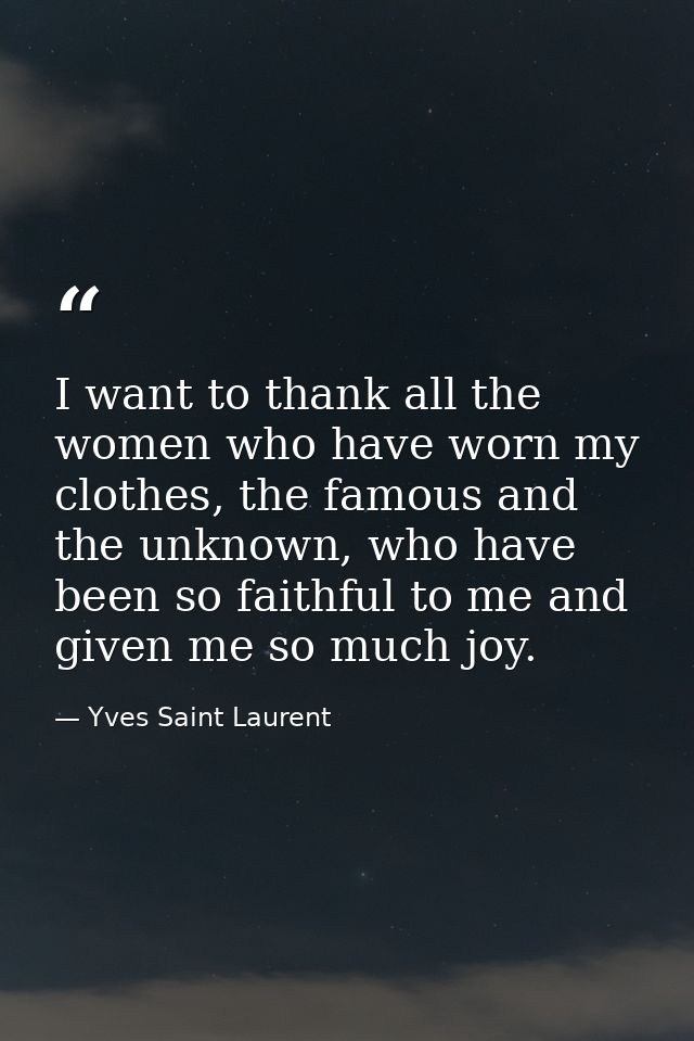 I want to thank all the women who have worn my clothes, the famous and the unknown, who have been so faithful to me and  — Yves Saint Laurent