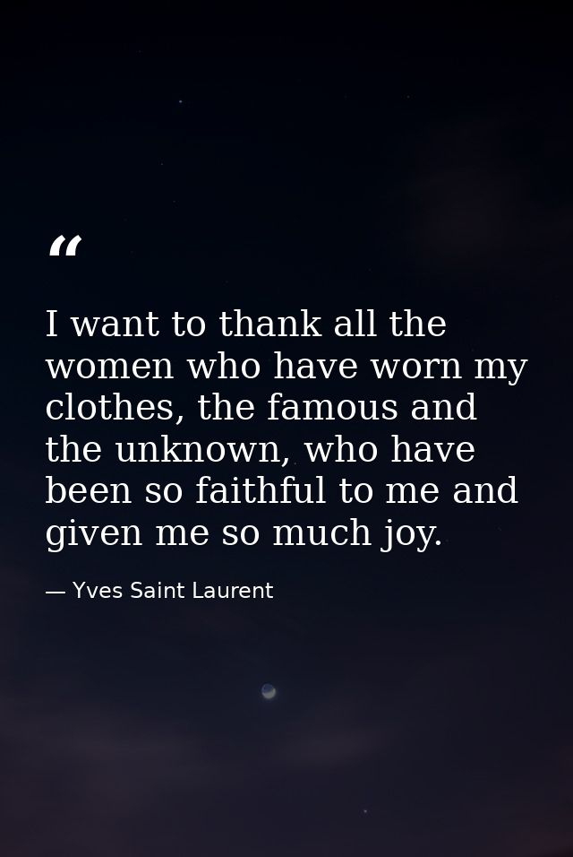 I want to thank all the women who have worn my clothes, the famous and the unknown, who have been so faithful to me and  — Yves Saint Laurent